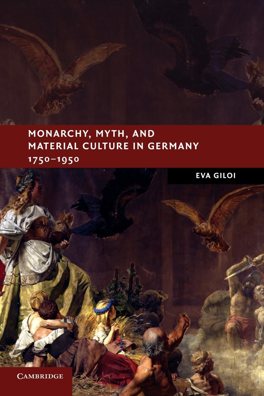 Monarchy, Myth, and Material Culture in Germany             1750-1950 - Giloi, Eva