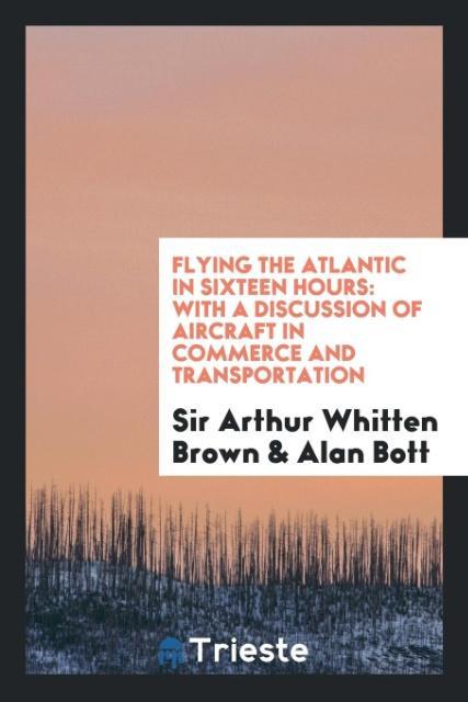 Flying the Atlantic in Sixteen Hours - Brown, Arthur Whitten Bott, Alan