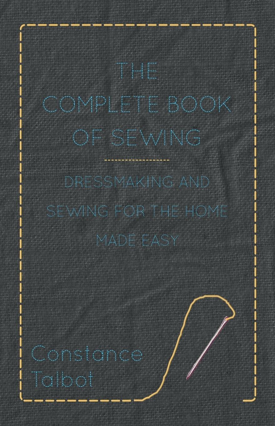 The Complete Book of Sewing - Dressmaking and Sewing for the Home Made Easy - Talbot, Constance