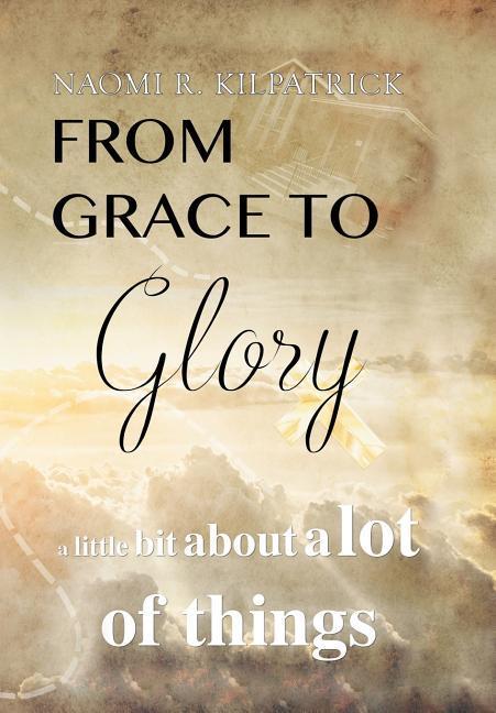 From Grace to Glory. . . - Kilpatrick, Naomi Ruth Jones