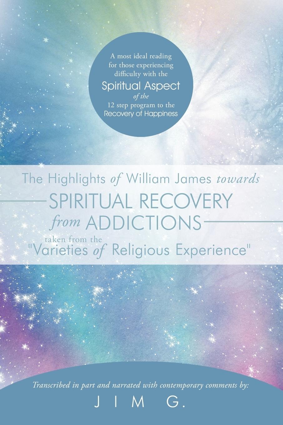 The Highlights of William James Towards Spiritual Recovery from Addictions Taken from the Varieties of Religious Experience - Jim G.