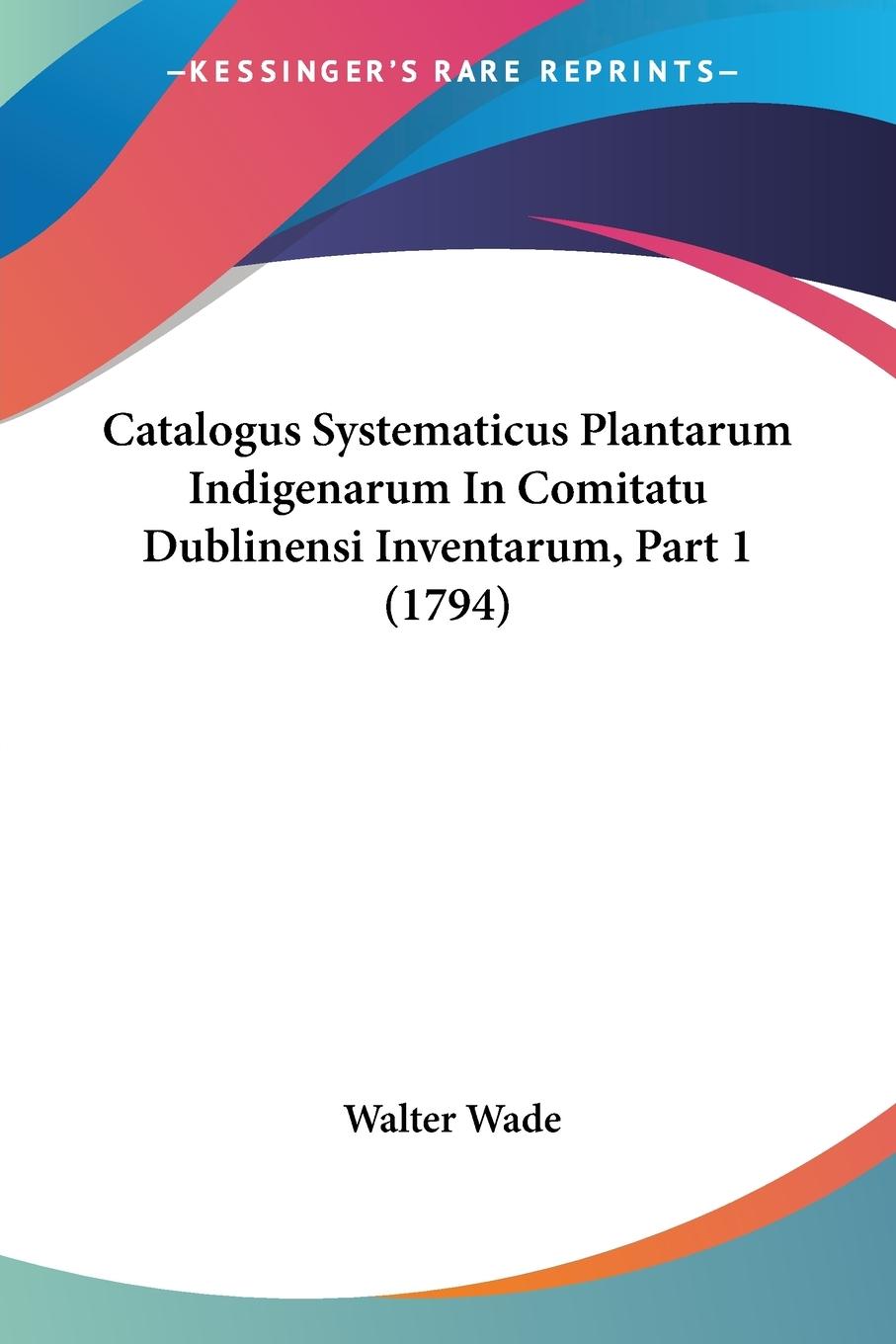Catalogus Systematicus Plantarum Indigenarum In Comitatu Dublinensi Inventarum, Part 1 (1794) - Wade, Walter