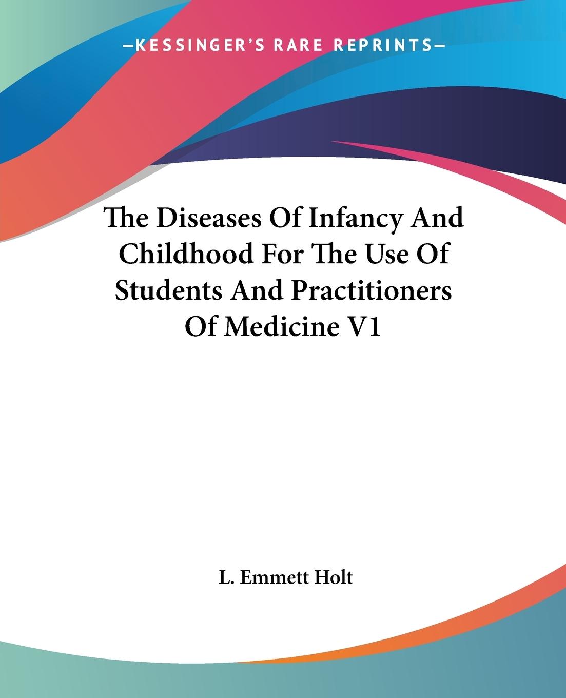 The Diseases Of Infancy And Childhood For The Use Of Students And Practitioners Of Medicine V1 - Holt, L. Emmett