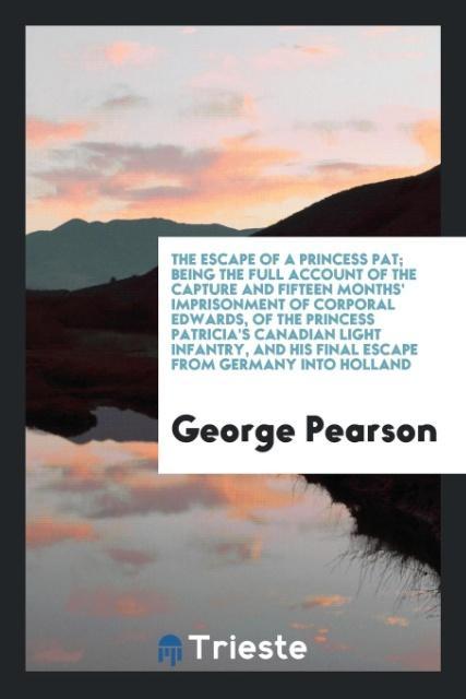 The escape of a Princess Pat; being the full account of the capture and fifteen months  imprisonment of Corporal Edwards, of the Princess Patricia s Canadian Light Infantry, and his final escape from Germany into Holland - Pearson, George