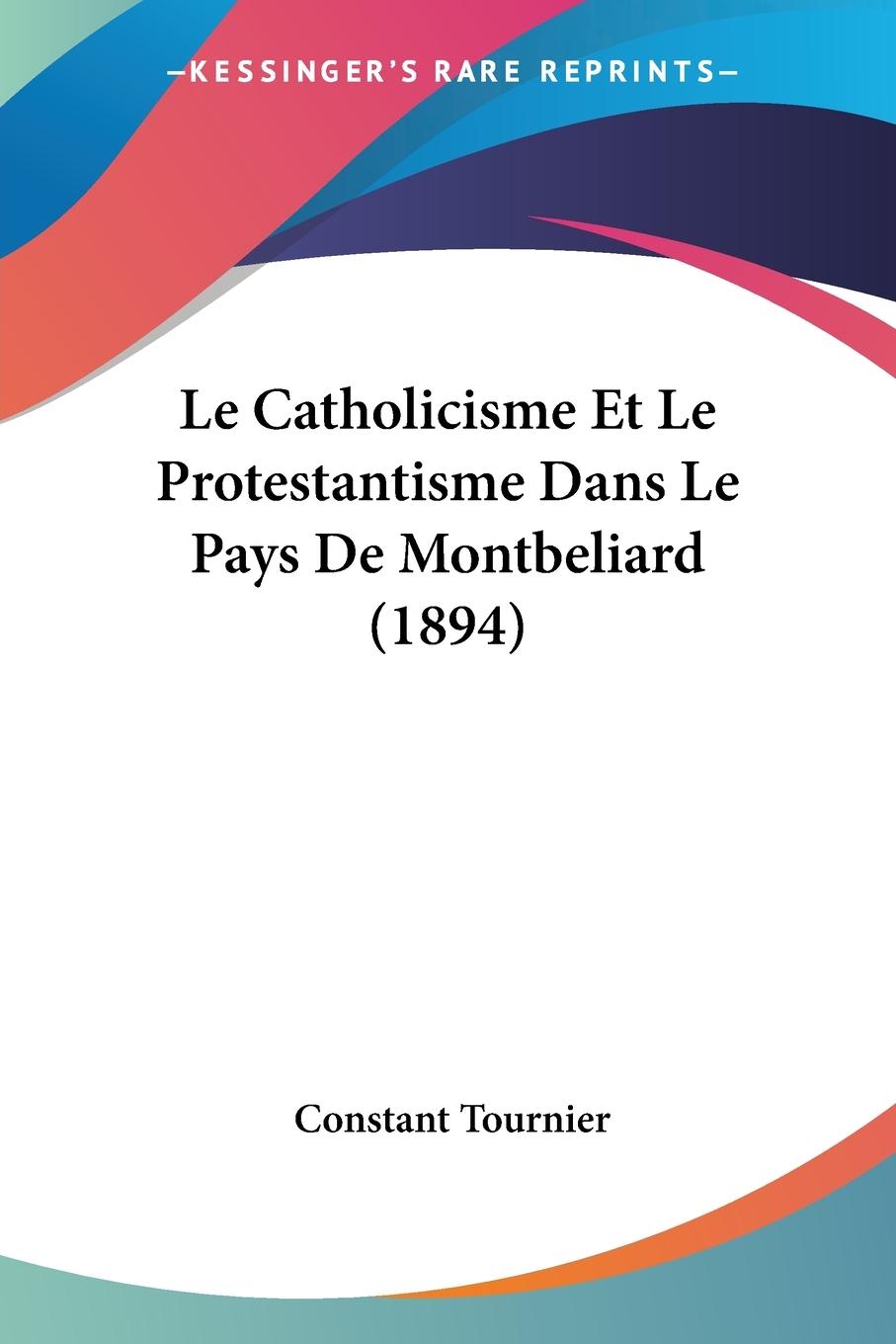 Le Catholicisme Et Le Protestantisme Dans Le Pays De Montbeliard (1894) - Tournier, Constant