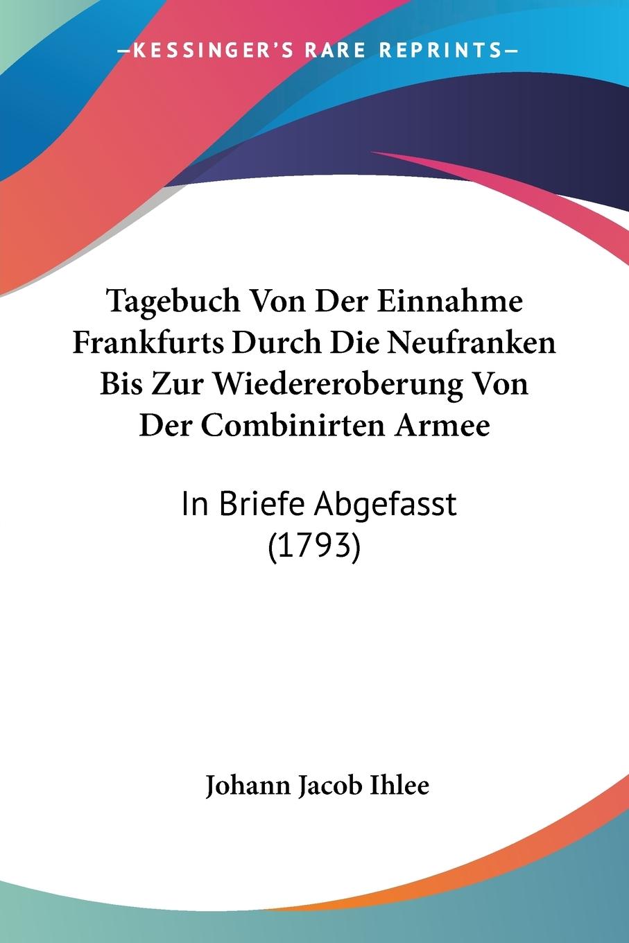 Tagebuch Von Der Einnahme Frankfurts Durch Die Neufranken Bis Zur Wiedereroberung Von Der Combinirten Armee - Ihlee, Johann Jacob