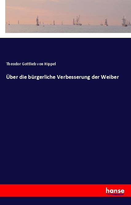 Ueber die buergerliche Verbesserung der Weiber - Hippel, Theodor Gottlieb von