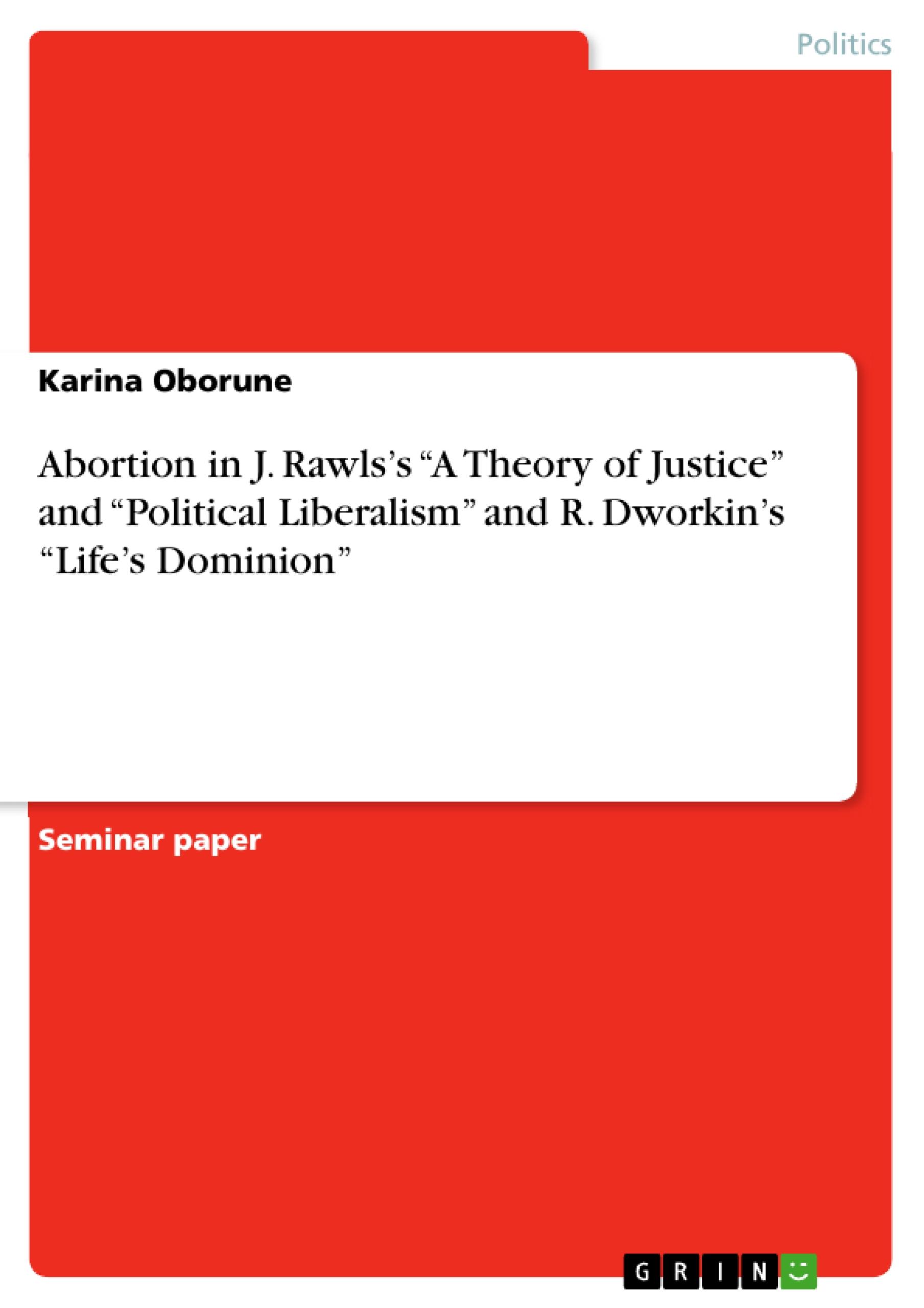 Abortion in J. Rawls s  A Theory of Justice  and  Political Liberalism  and R. Dworkin s  Life s Dominion - Oborune, Karina