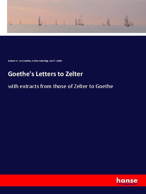 Goethe s Letters to Zelter - von Goethe, Johann W. Coleridge, Arthur Zelter, Carl F.