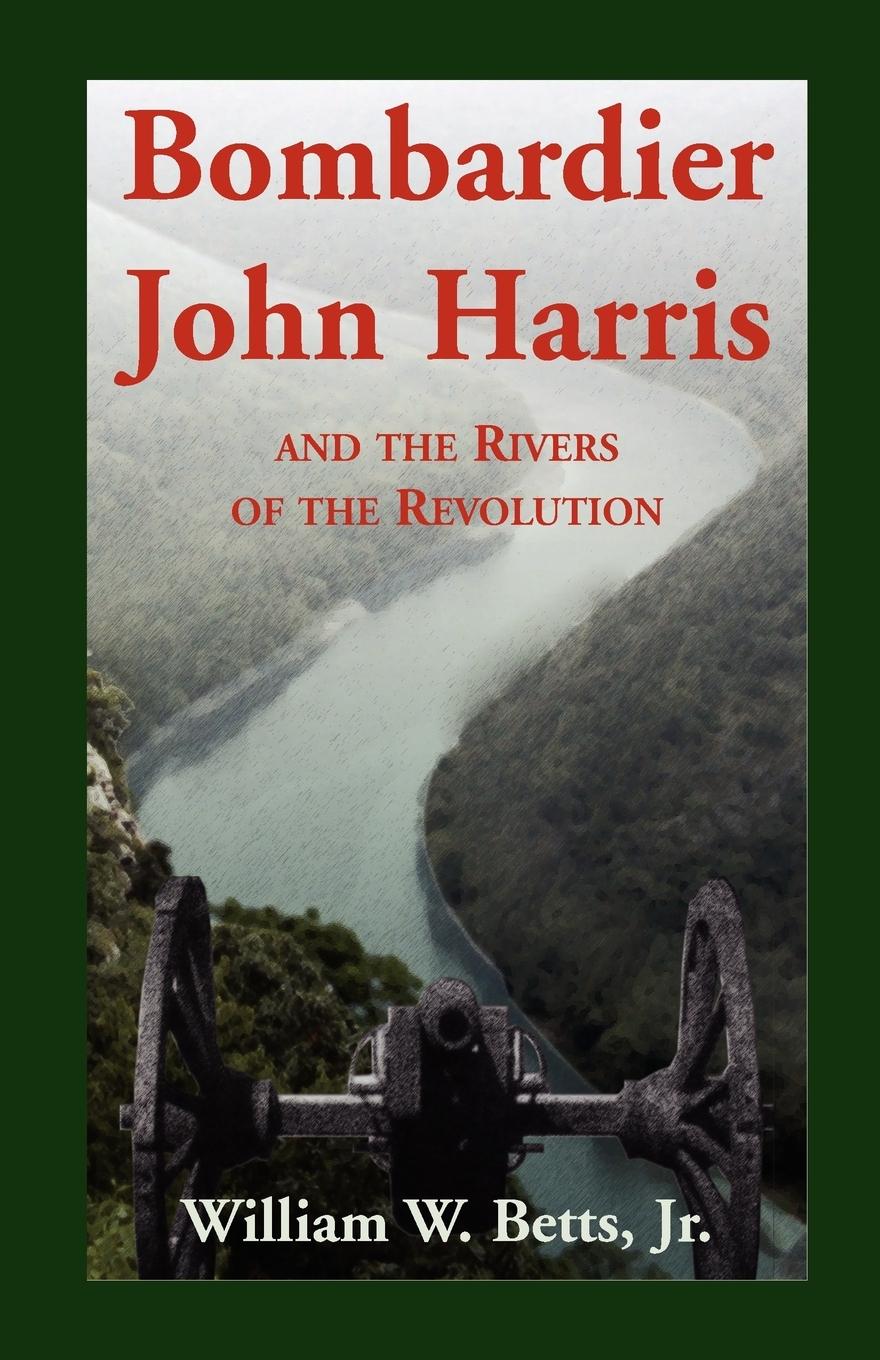 Bombardier John Harris and the Rivers of the Revolution - Betts, William W. Jr.