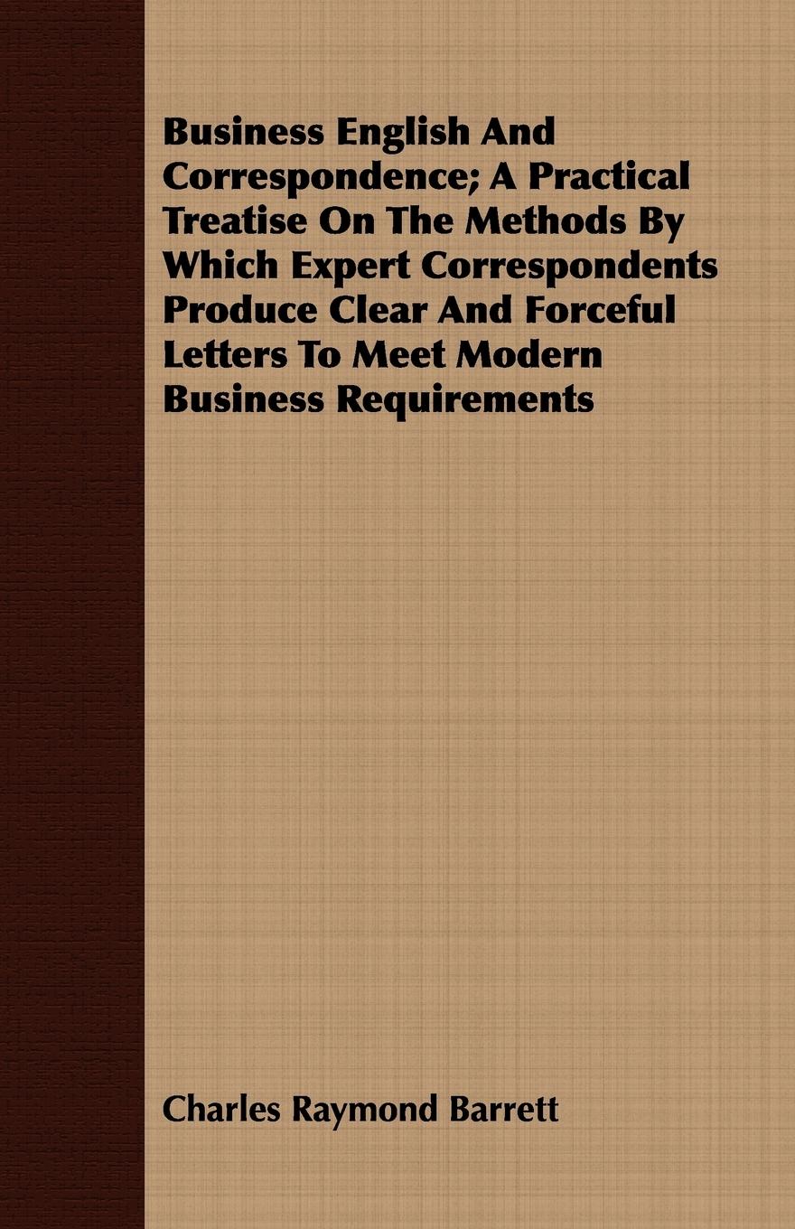 Business English And Correspondence A Practical Treatise On The Methods By Which Expert Correspondents Produce Clear And Forceful Letters To Meet Modern Business Requirements - Barrett, Charles Raymond