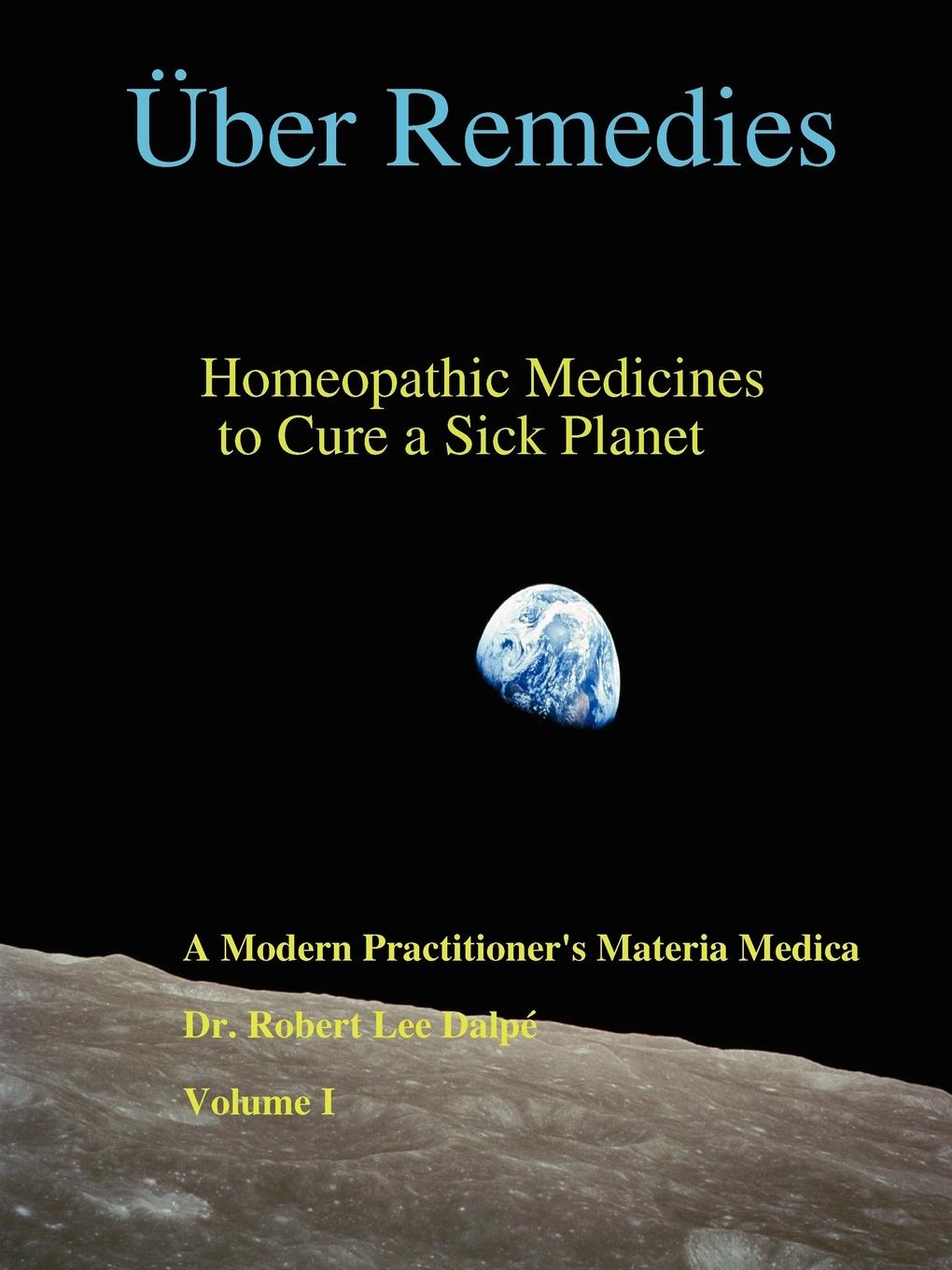 Ueber Remedies: Homeopathic Medicines to Cure a Sick Planet, Volume I - Dalpé, Robert Lee
