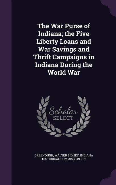 The War Purse of Indiana; the Five Liberty Loans and War Savings and Thrift Campaigns in Indiana During the World War - Greenough, Walter Sidney