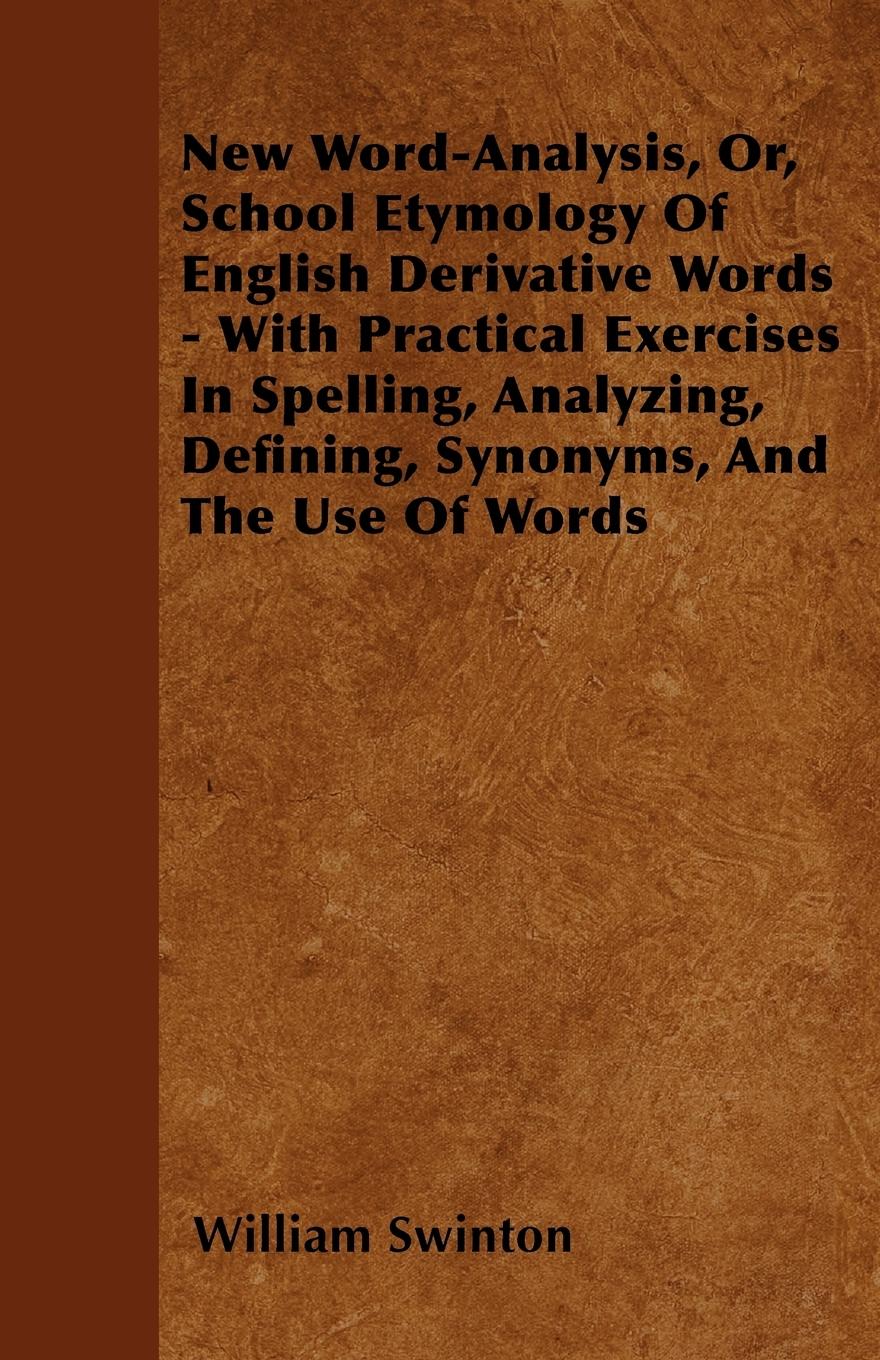 New Word-Analysis, Or, School Etymology Of English Derivative Words - With Practical Exercises In Spelling, Analyzing, Defining, Synonyms, And The Use Of Words - Swinton, William