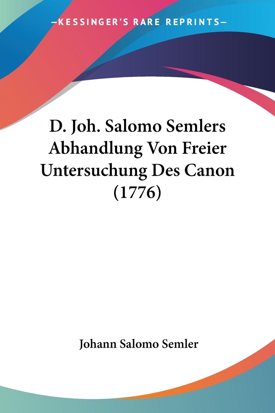 D. Joh. Salomo Semlers Abhandlung Von Freier Untersuchung Des Canon (1776) - Semler, Johann Salomo
