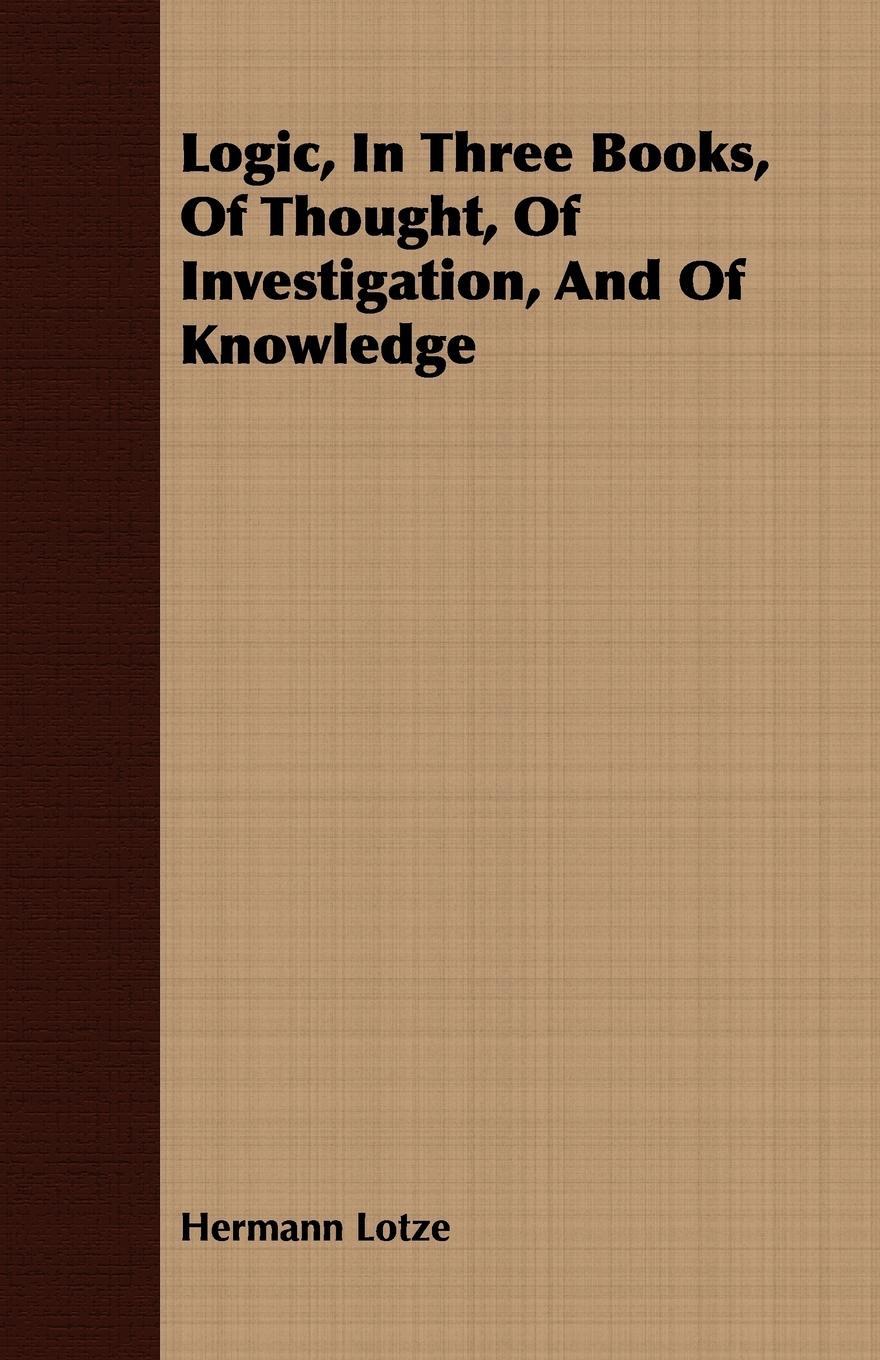Logic, In Three Books, Of Thought, Of Investigation, And Of Knowledge - Lotze, Hermann