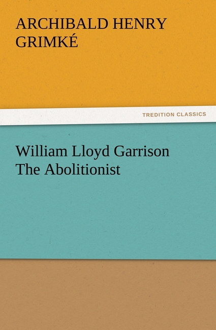 William Lloyd Garrison The Abolitionist - Grimké, Archibald Henry