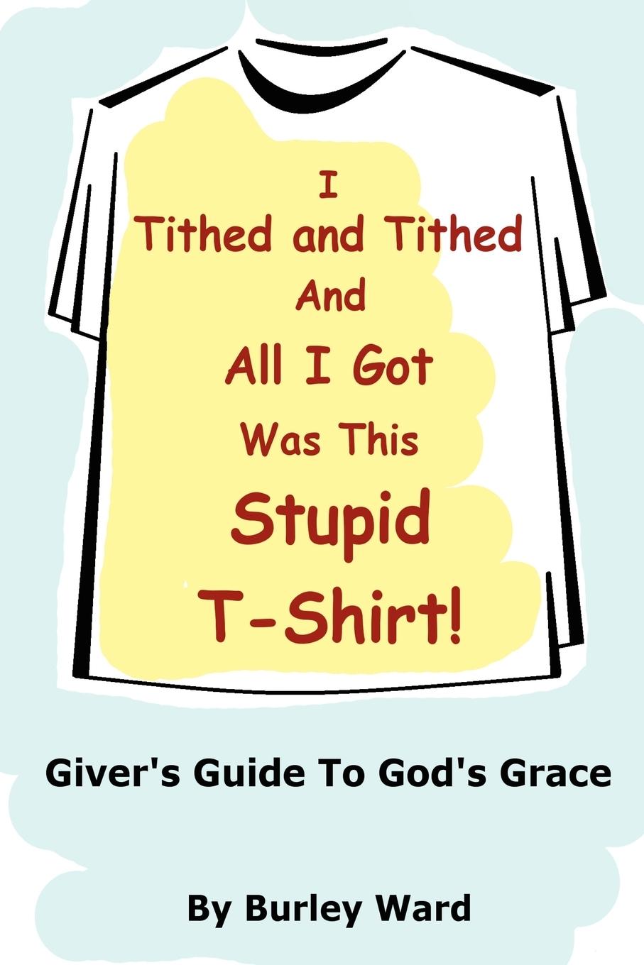 I Tithed And Tithed And All I Got Was This Stupid T-Shirt - Ward, Burley