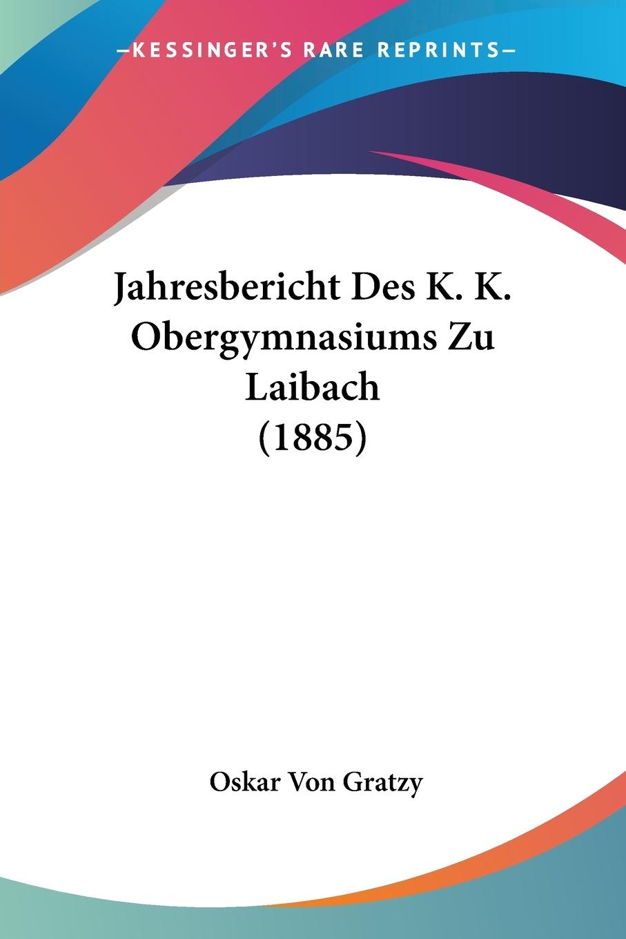Jahresbericht Des K. K. Obergymnasiums Zu Laibach (1885) - Gratzy, Oskar Von