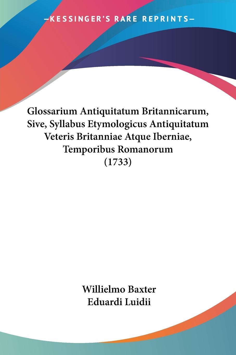 Glossarium Antiquitatum Britannicarum, Sive, Syllabus Etymologicus Antiquitatum Veteris Britanniae Atque Iberniae, Temporibus Romanorum (1733) - Baxter, Willielmo Luidii, Eduardi