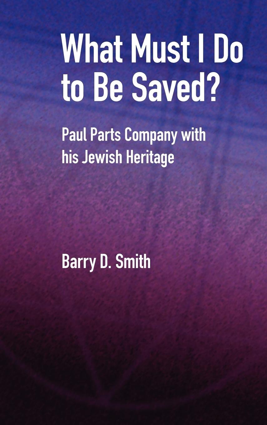 What Must I Do to Be Saved? Paul Parts Company with His Jewish Heritage - Smith, Barry D.
