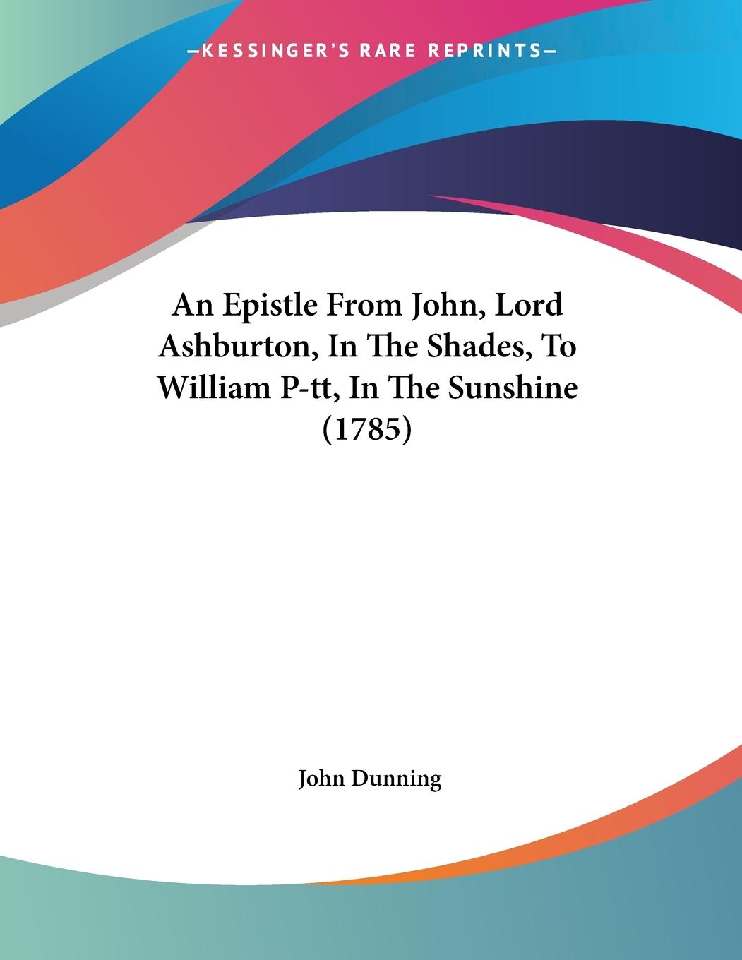 An Epistle From John, Lord Ashburton, In The Shades, To William P-tt, In The Sunshine (1785) - Dunning, John
