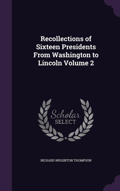 Recollections of Sixteen Presidents From Washington to Lincoln Volume 2 - Thompson, Richard Wigginton