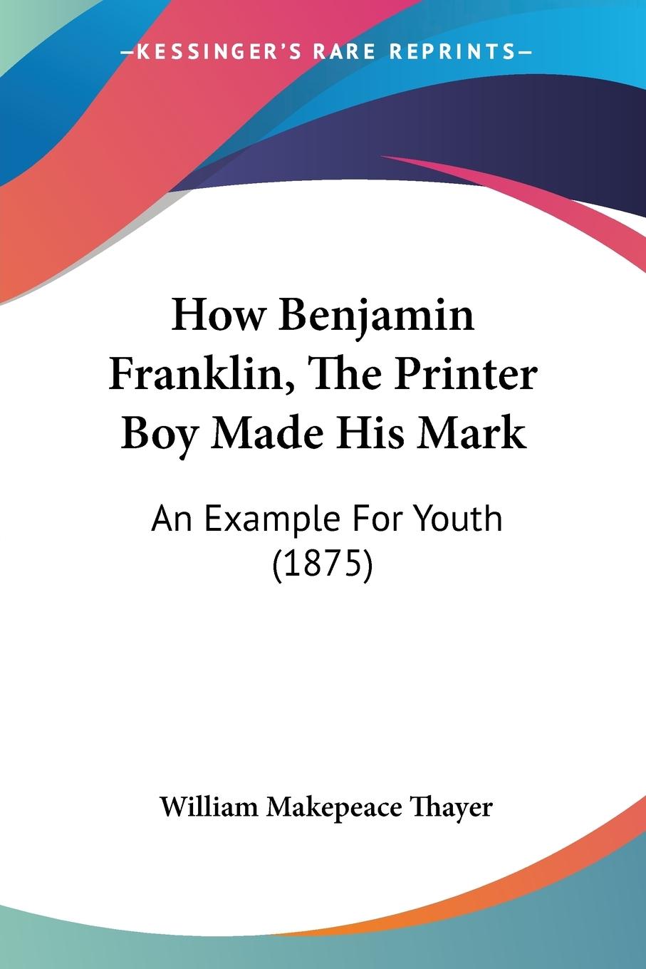 How Benjamin Franklin, The Printer Boy Made His Mark - Thayer, William Makepeace