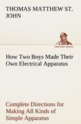 How Two Boys Made Their Own Electrical Apparatus Containing Complete Directions for Making All Kinds of Simple Apparatus for the Study of Elementary Electricity - St. John, Thomas Matthew