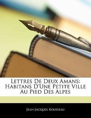 Lettres De Deux Amans: Habitans D Une Petite Ville Au Pied Des Alpes - Rousseau, Jean-Jacques