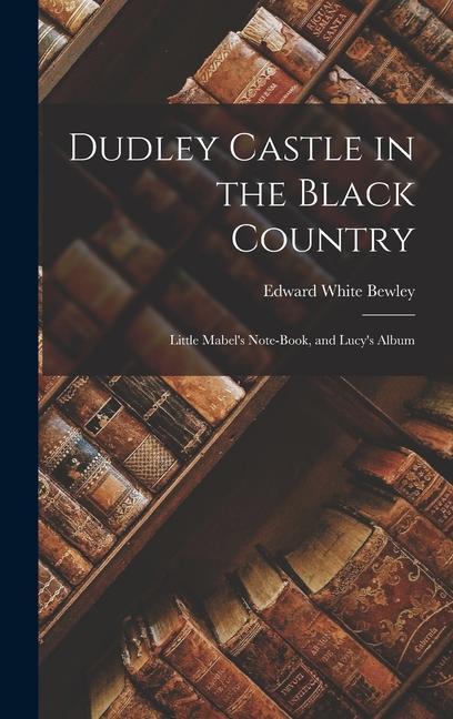 Dudley Castle in the Black Country; Little Mabel s Note-Book, and Lucy s Album - Bewley, Edward White