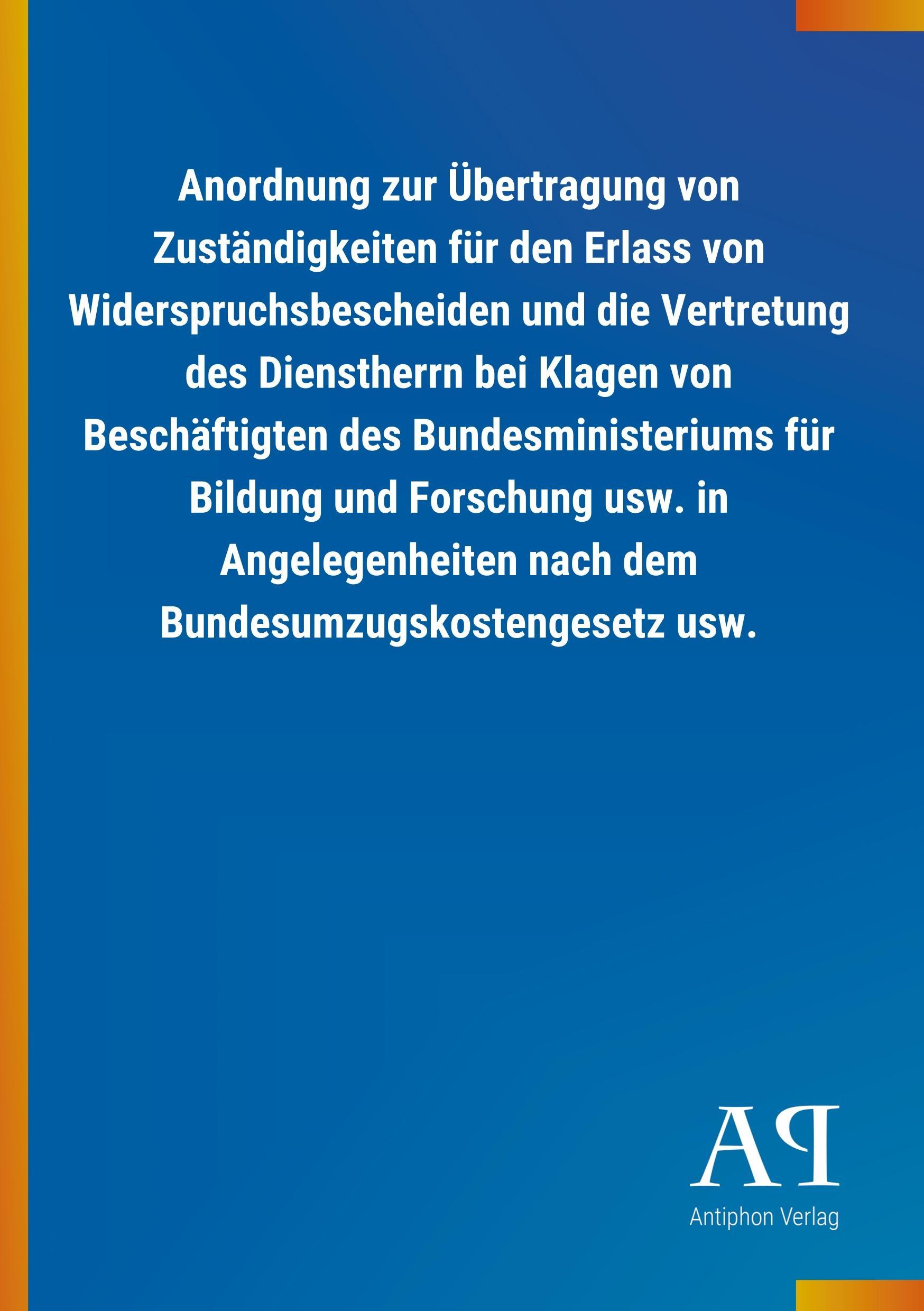 Anordnung zur Uebertragung von Zustaendigkeiten fuer den Erlass von Widerspruchsbescheiden und die Vertretung des Dienstherrn bei Klagen von Beschaeftigten des Bundesministeriums fuer Bildung und Forschung usw. in Angelegenheiten nach dem Bundesumzugskostenges - Antiphon Verlag