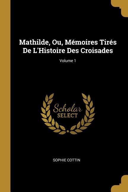 Mathilde, Ou, Mémoires Tirés De L Histoire Des Croisades; Volume 1 - Cottin, Sophie