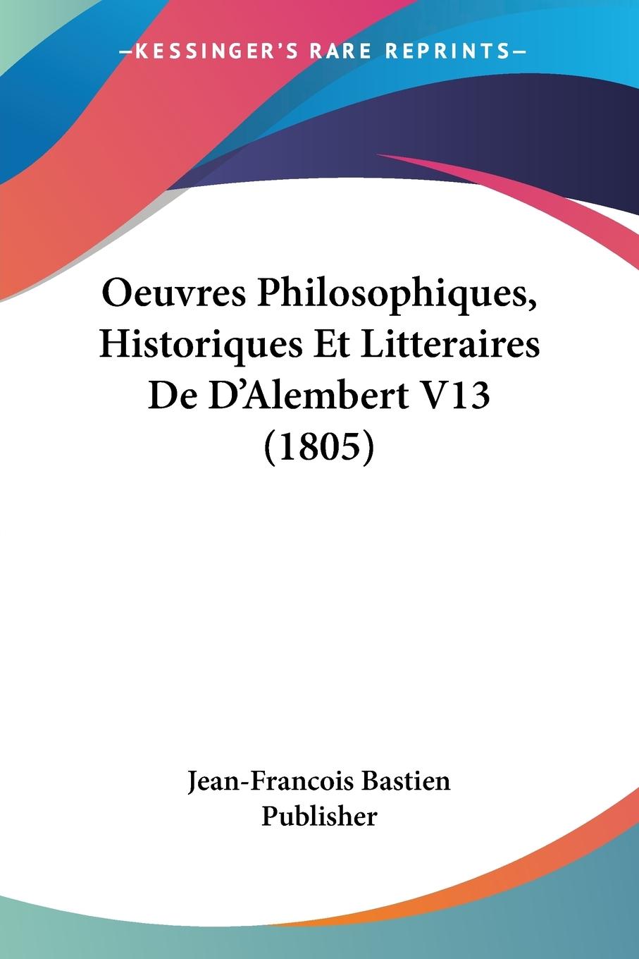 Oeuvres Philosophiques, Historiques Et Litteraires De D Alembert V13 (1805) - Jean-Francois Bastien Publisher