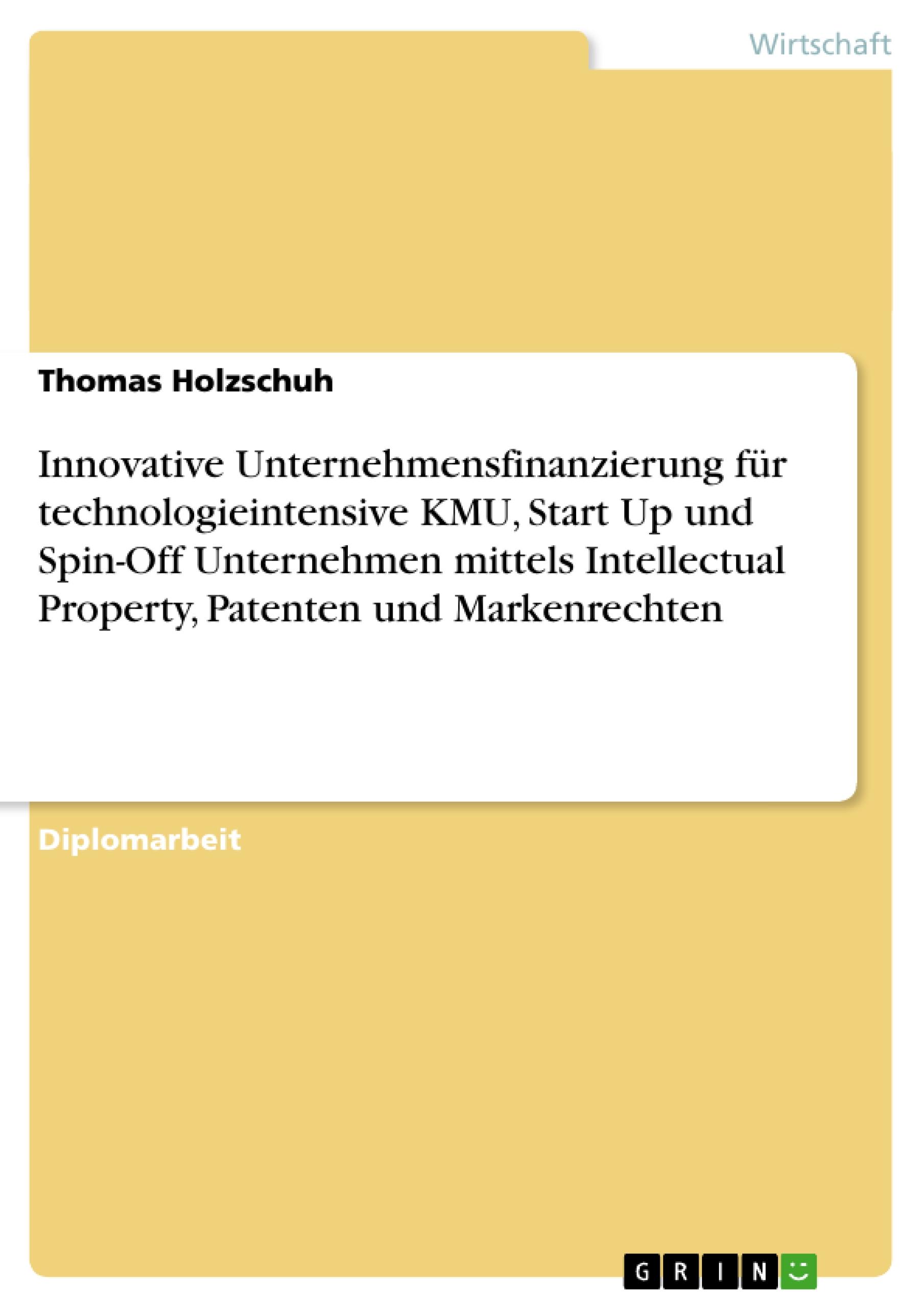Innovative Unternehmensfinanzierung fuer technologieintensive KMU, Start Up und Spin-Off Unternehmen mittels Intellectual Property, Patenten und Markenrechten - Holzschuh, Thomas