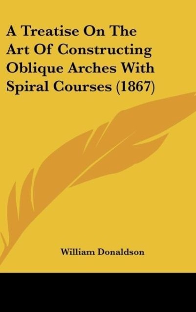 A Treatise On The Art Of Constructing Oblique Arches With Spiral Courses (1867) - Donaldson, William