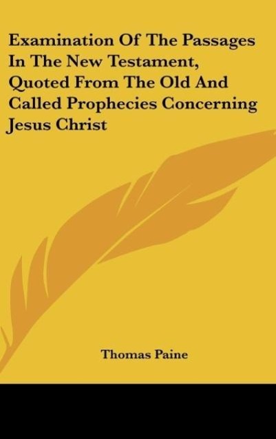 Examination Of The Passages In The New Testament, Quoted From The Old And Called Prophecies Concerning Jesus Christ - Paine, Thomas