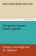 The Ignatian Epistles Entirely Spurious A Reply to the Right Rev. Dr. Lightfoot - Killen, William D.