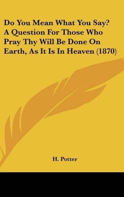 Do You Mean What You Say? A Question For Those Who Pray Thy Will Be Done On Earth, As It Is In Heaven (1870) - Potter, H.