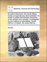 Euclide s Elements; the whole fifteen books compendiously demonstrated. To which is added Archimedes theorems of the sphere and cylinder, investigated by the method of indivisibles. Never before in English. By Isaac Barrow ... - Euklid