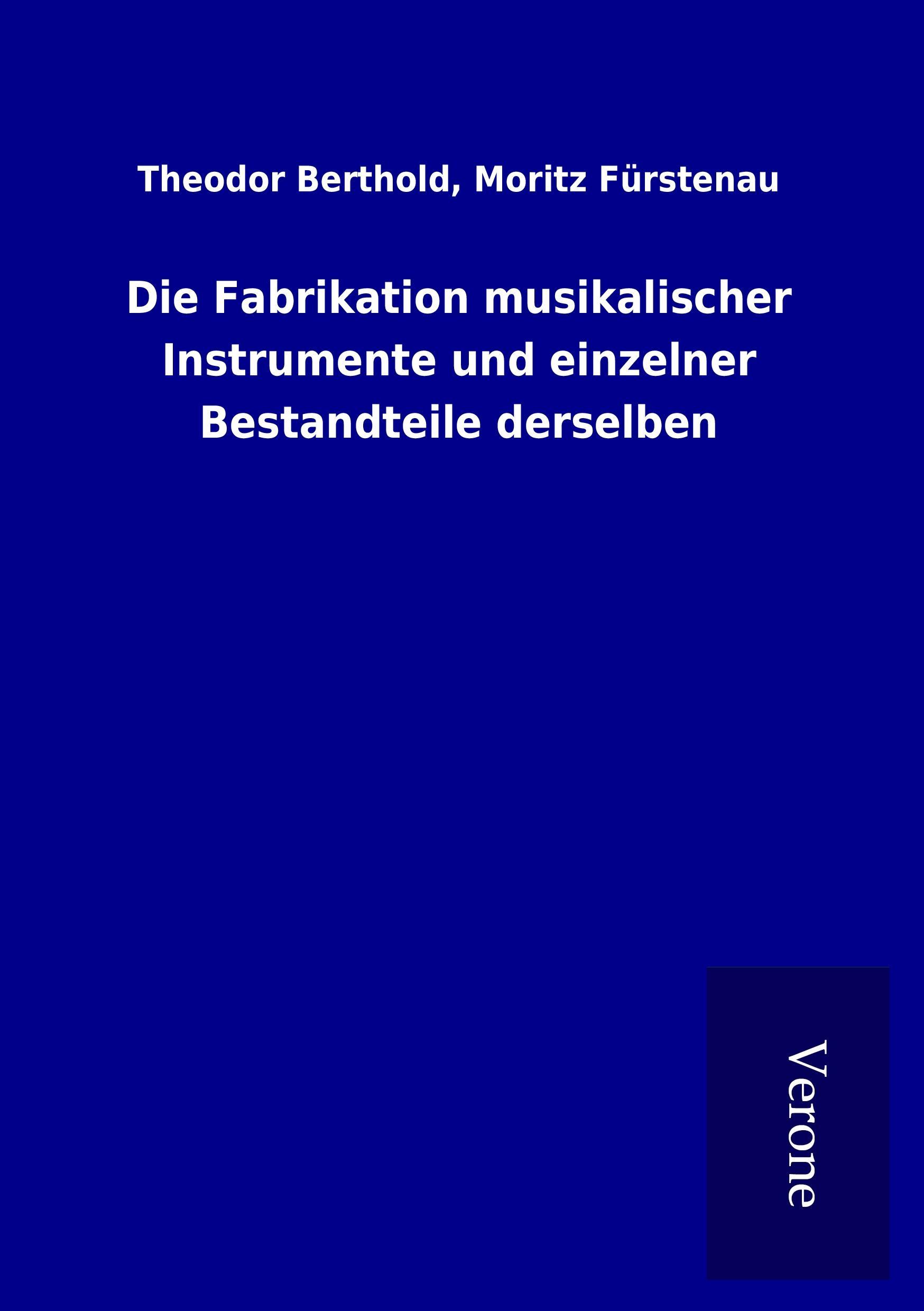 Die Fabrikation musikalischer Instrumente und einzelner Bestandteile derselben - Berthold, Theodor Fuerstenau, Moritz
