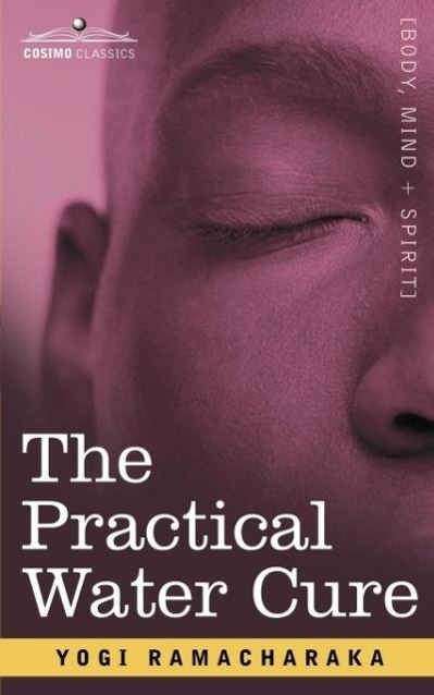 The Practical Water Cure: As Practiced in India and Other Oriental Countries - Yogi Ramacharaka, Ramacharaka Yogi Ramacharaka