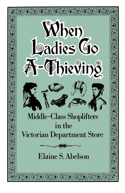 Abelson, E: When Ladies Go A-Thieving - Abelson, Elaine S. (Assistant Professor of History, New School for Social Research, Assistant Professor of History, New School for Social Research, Eugene Lang College)