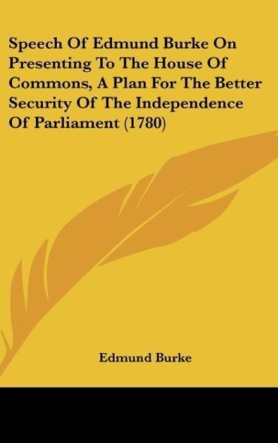 Speech Of Edmund Burke On Presenting To The House Of Commons, A Plan For The Better Security Of The Independence Of Parliament (1780) - Burke, Edmund