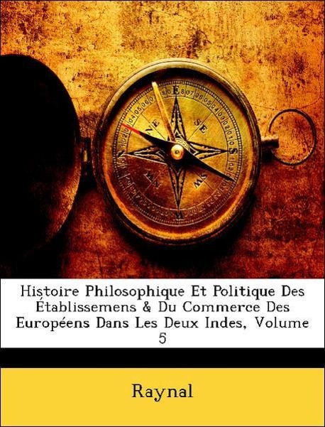 Histoire Philosophique Et Politique Des Établissemens & Du Commerce Des Européens Dans Les Deux Indes, Volume 5 - Raynal