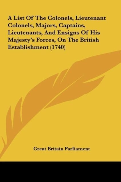 A List Of The Colonels, Lieutenant Colonels, Majors, Captains, Lieutenants, And Ensigns Of His Majesty s Forces, On The British Establishment (1740) - Great Britain Parliament