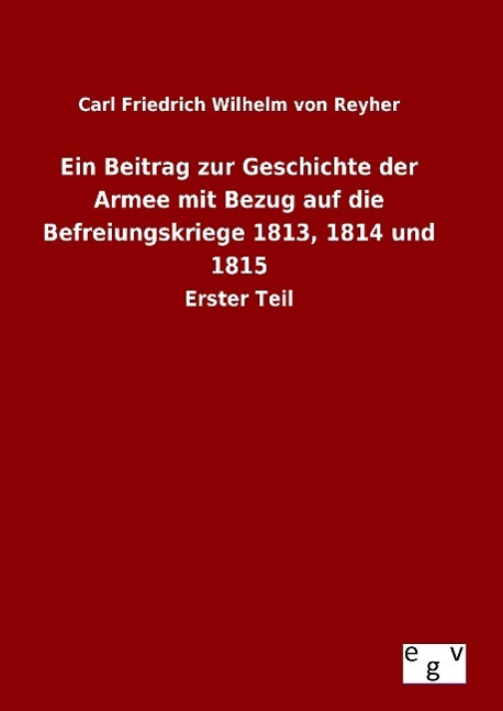 Ein Beitrag zur Geschichte der Armee mit Bezug auf die Befreiungskriege 1813, 1814 und 1815 - Reyher, Carl Friedrich Wilhelm von