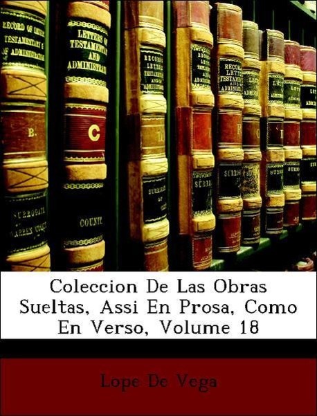 Coleccion De Las Obras Sueltas, Assi En Prosa, Como En Verso, Volume 18 - De Vega, Lope