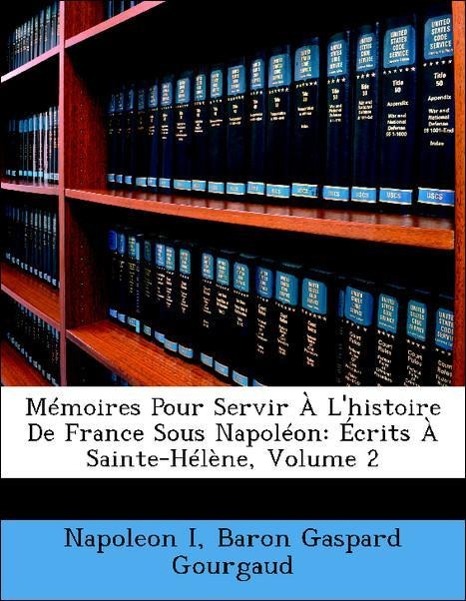 Mémoires Pour Servir À L histoire De France Sous Napoléon: Écrits À Sainte-Hélène, Volume 2 - I, Napoleon Gourgaud, Baron Gaspard