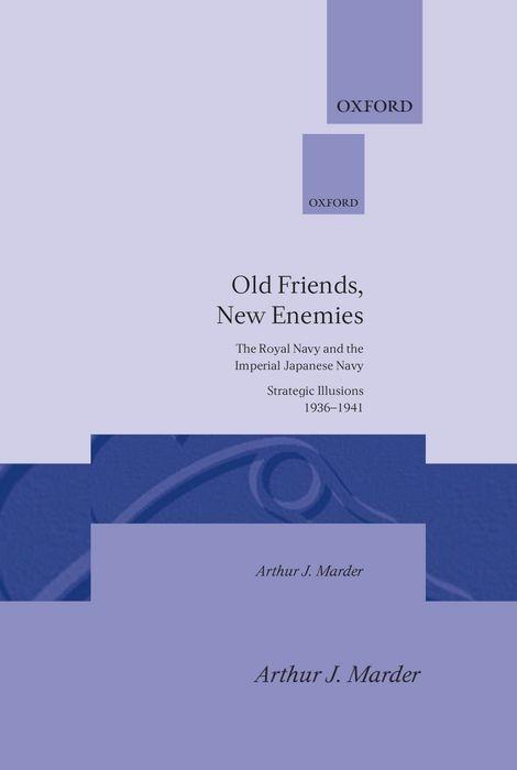 Old Friends, New Enemies: The Royal Navy and the Imperial Japanese Navy Strategic Illusions, 1936-1941 - Marder, Arthur J.